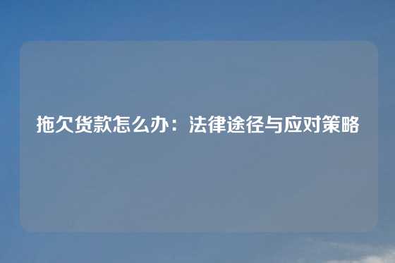 拖欠货款怎么办：法律途径与应对策略