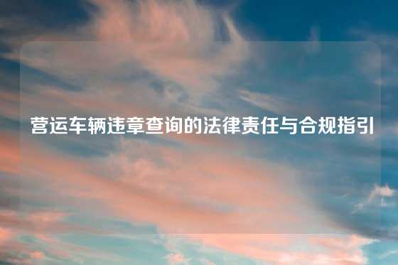  营运车辆违章查询的法律责任与合规指引