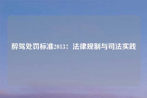 醉驾处罚标准2013：法律规制与司法实践
