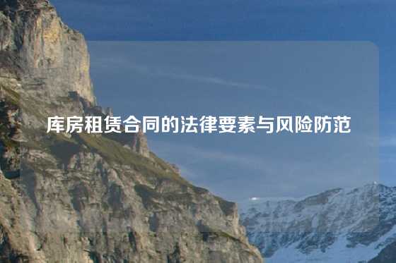 库房租赁合同的法律要素与风险防范