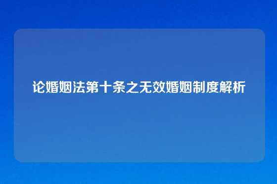 论婚姻法第十条之无效婚姻制度解析