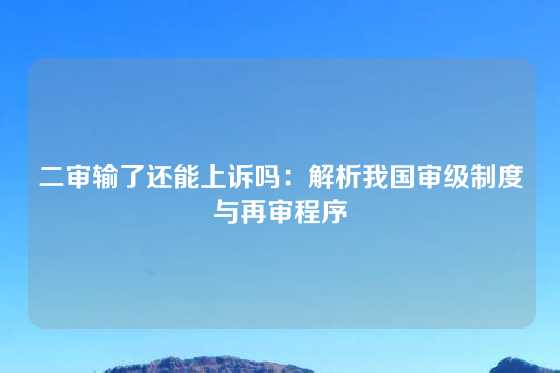 二审输了还能上诉吗：解析我国审级制度与再审程序