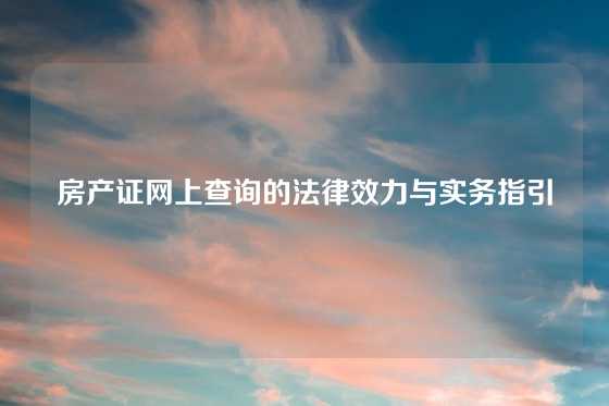 房产证网上查询的法律效力与实务指引