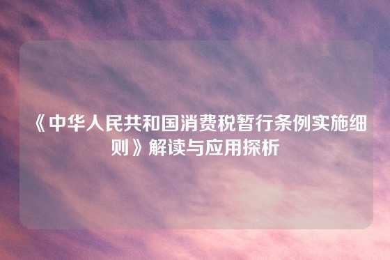 《中华人民共和国消费税暂行条例实施细则》解读与应用探析
