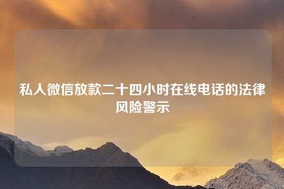 私人微信放款二十四小时在线电话的法律风险警示