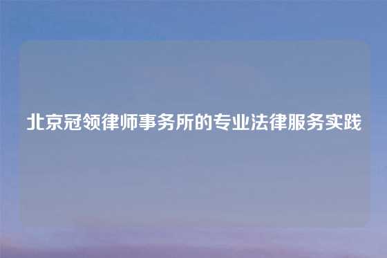 北京冠领律师事务所的专业法律服务实践
