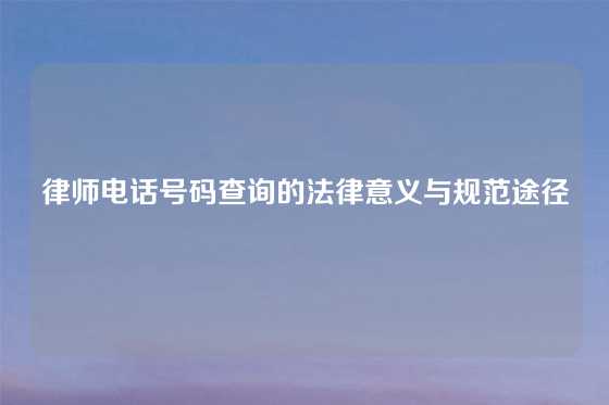 律师电话号码查询的法律意义与规范途径