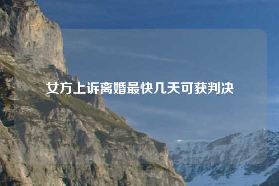 女方上诉离婚最快几天可获判决