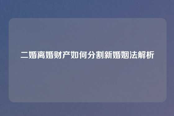 二婚离婚财产如何分割新婚姻法解析