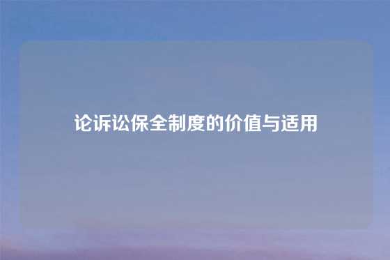 论诉讼保全制度的价值与适用