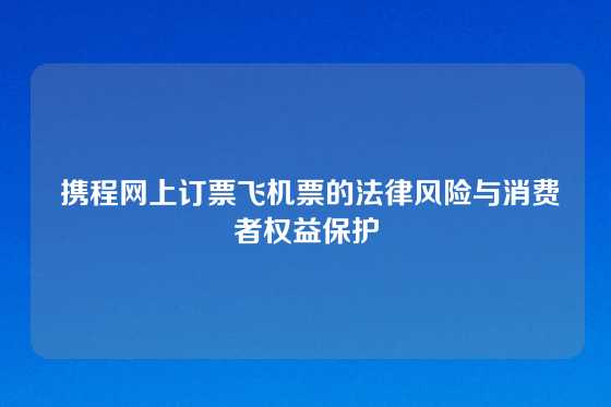  携程网上订票飞机票的法律风险与消费者权益保护