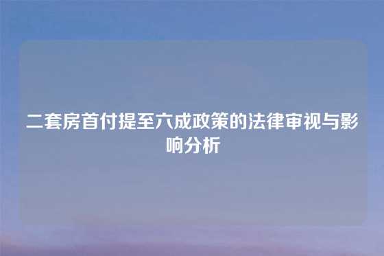二套房首付提至六成政策的法律审视与影响分析