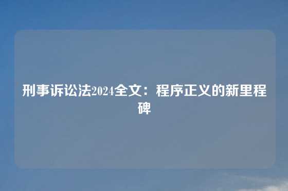 刑事诉讼法2024全文：程序正义的新里程碑