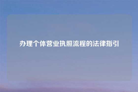 办理个体营业执照流程的法律指引