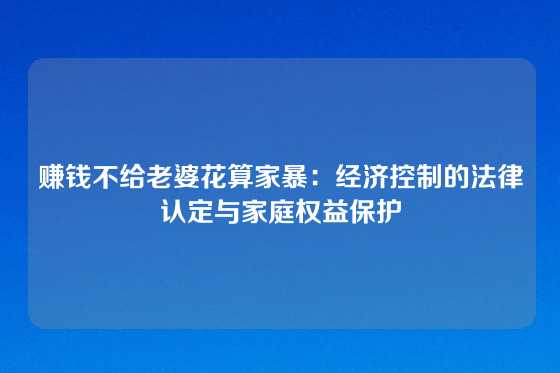 赚钱不给老婆花算家暴：经济控制的法律认定与家庭权益保护