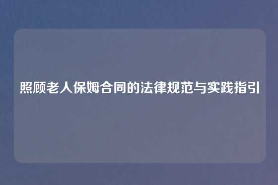 照顾老人保姆合同的法律规范与实践指引
