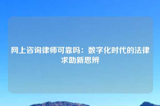 网上咨询律师可靠吗：数字化时代的法律求助新思辨