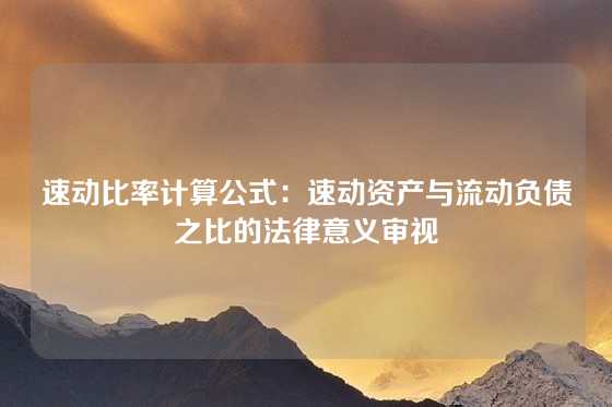 速动比率计算公式：速动资产与流动负债之比的法律意义审视