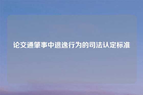 论交通肇事中逃逸行为的司法认定标准