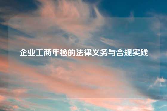 企业工商年检的法律义务与合规实践