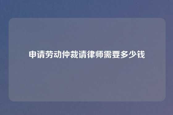 申请劳动仲裁请律师需要多少钱