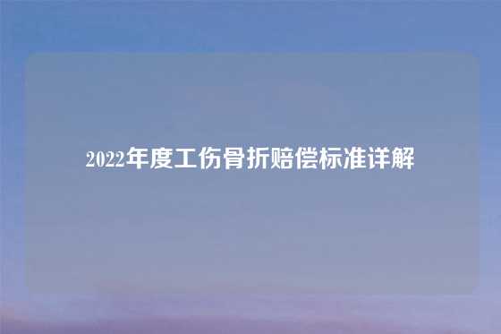 2022年度工伤骨折赔偿标准详解