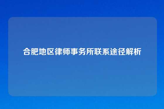 合肥地区律师事务所联系途径解析