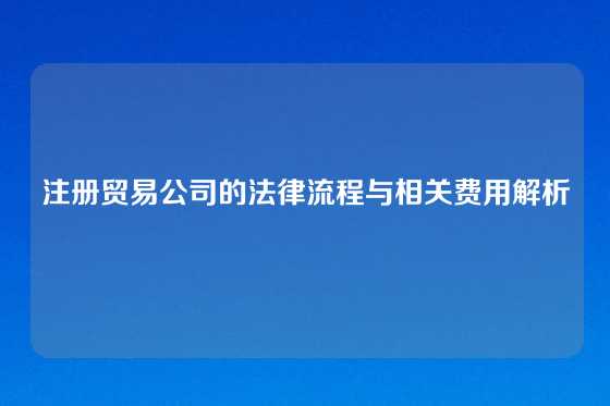 注册贸易公司的法律流程与相关费用解析