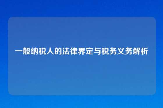 一般纳税人的法律界定与税务义务解析