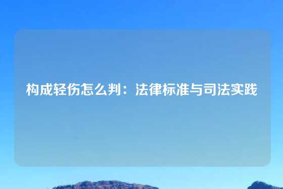 构成轻伤怎么判：法律标准与司法实践