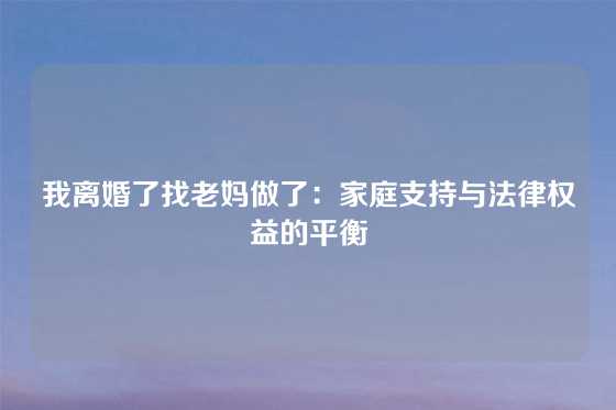 我离婚了找老妈做了：家庭支持与法律权益的平衡