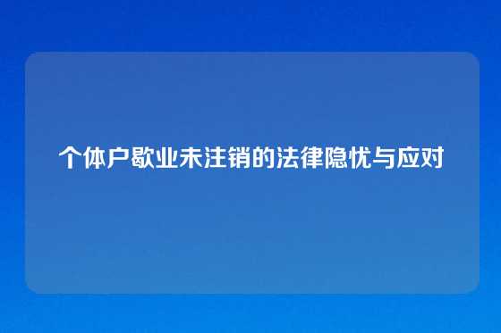 个体户歇业未注销的法律隐忧与应对