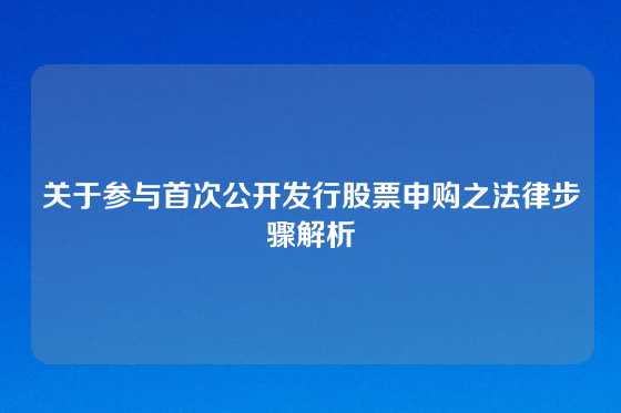 关于参与首次公开发行股票申购之法律步骤解析