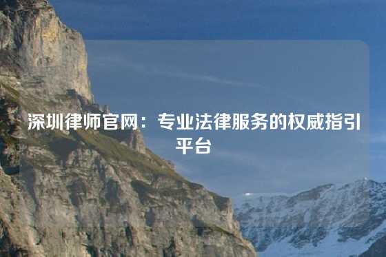 深圳律师官网：专业法律服务的权威指引平台