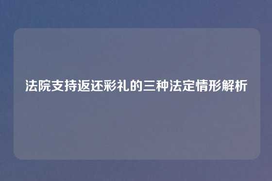 法院支持返还彩礼的三种法定情形解析