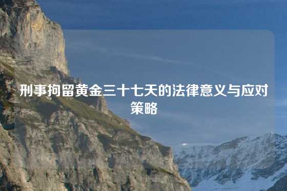 刑事拘留黄金三十七天的法律意义与应对策略