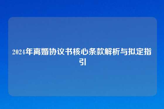 2024年离婚协议书核心条款解析与拟定指引