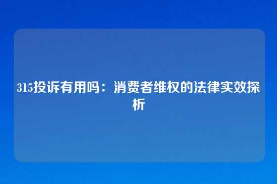 315投诉有用吗：消费者维权的法律实效探析