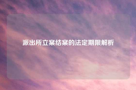 派出所立案结案的法定期限解析