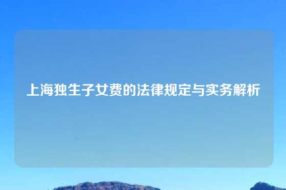 上海独生子女费的法律规定与实务解析