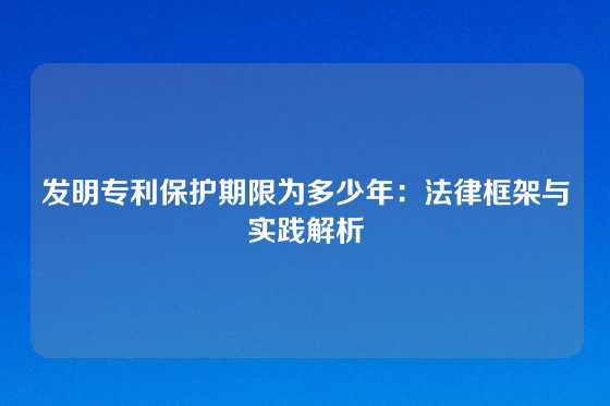发明专利保护期限为多少年：法律框架与实践解析