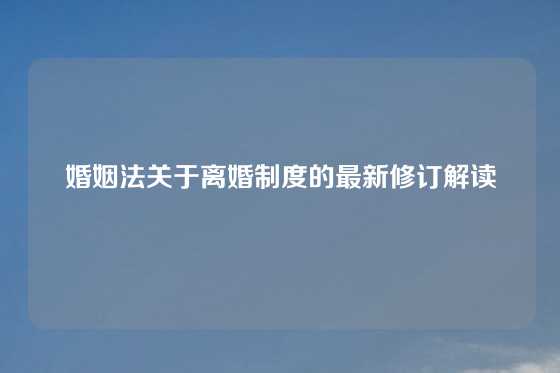婚姻法关于离婚制度的最新修订解读