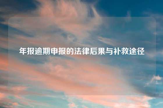 年报逾期申报的法律后果与补救途径
