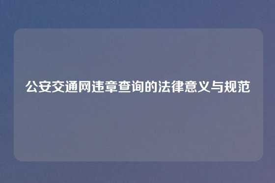 公安交通网违章查询的法律意义与规范