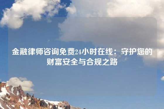 金融律师咨询免费24小时在线：守护您的财富安全与合规之路