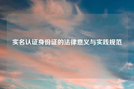 实名认证身份证的法律意义与实践规范