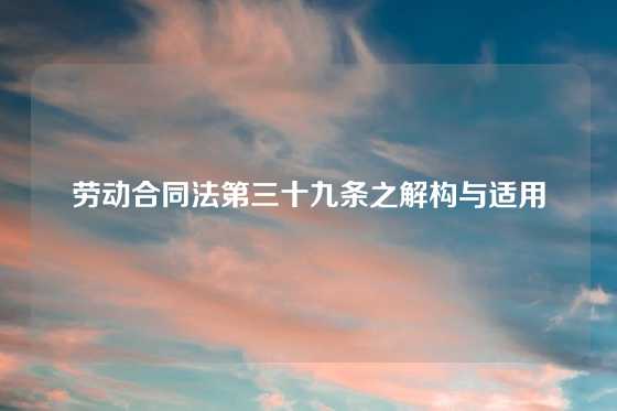 劳动合同法第三十九条之解构与适用