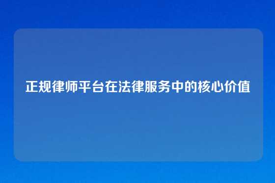 正规律师平台在法律服务中的核心价值