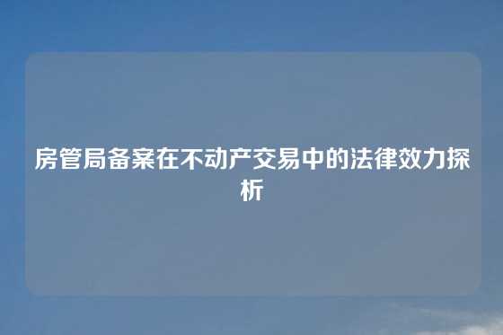 房管局备案在不动产交易中的法律效力探析