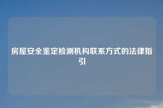 房屋安全鉴定检测机构联系方式的法律指引